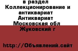  в раздел : Коллекционирование и антиквариат » Антиквариат . Московская обл.,Жуковский г.